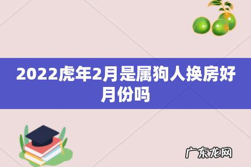 2022虎年2月是属狗人换房好月份吗