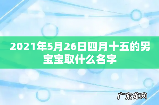 2021年5月26日四月十五的男宝宝取什么名字