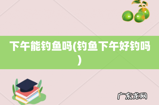 钓鱼下午好钓吗 下午能钓鱼吗
