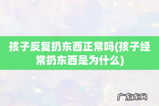 孩子经常扔东西是为什么 孩子反复扔东西正常吗