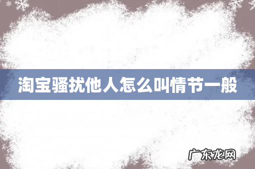 淘宝骚扰他人怎么叫情节一般