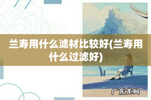 兰寿用什么过滤好 兰寿用什么滤材比较好