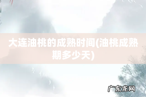 油桃成熟期多少天 大连油桃的成熟时间