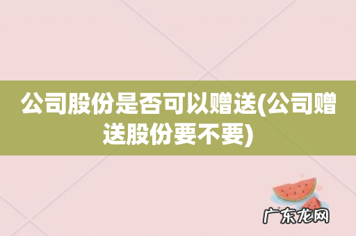 公司赠送股份要不要 公司股份是否可以赠送