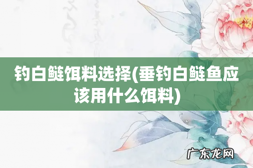 垂钓白鲢鱼应该用什么饵料 钓白鲢饵料选择