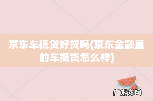 京东金融里的车抵贷怎么样 京东车抵贷好贷吗