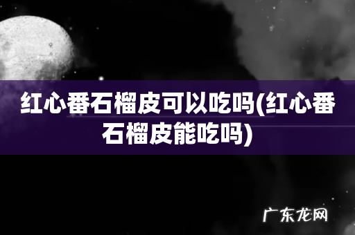 红心番石榴皮能吃吗 红心番石榴皮可以吃吗