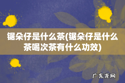 锯朵仔是什么茶喝次茶有什么功效 锯朵仔是什么茶