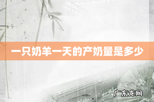 一只奶羊一天的产奶量是多少