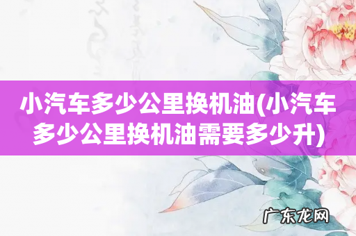 小汽车多少公里换机油需要多少升 小汽车多少公里换机油