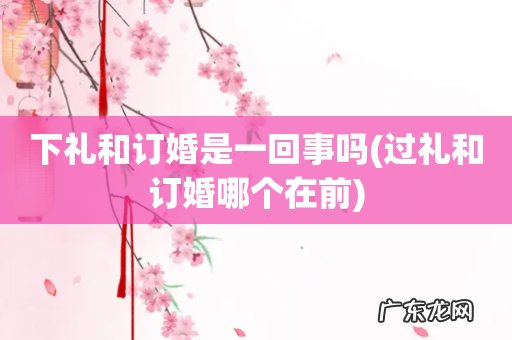 过礼和订婚哪个在前 下礼和订婚是一回事吗
