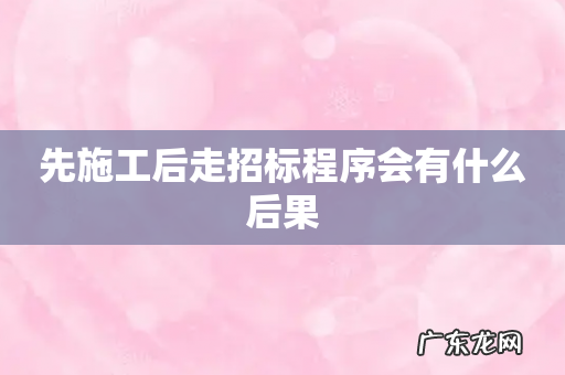先施工后走招标程序会有什么后果
