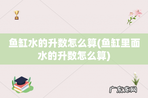 鱼缸里面水的升数怎么算 鱼缸水的升数怎么算