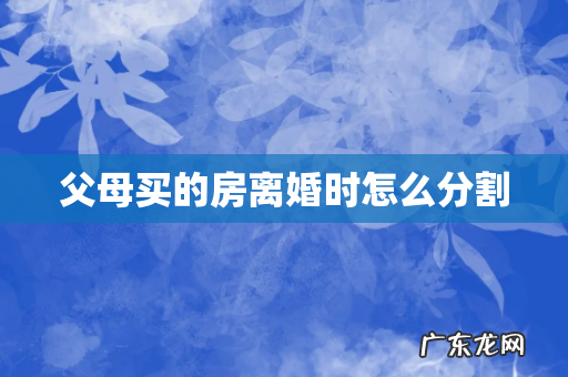 父母买的房离婚时怎么分割