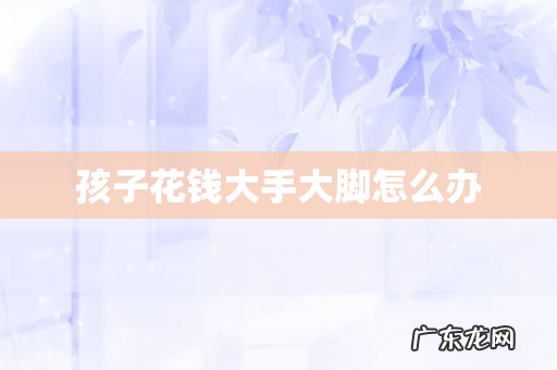 孩子花钱大手大脚怎么办