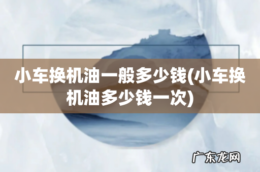 小车换机油多少钱一次 小车换机油一般多少钱