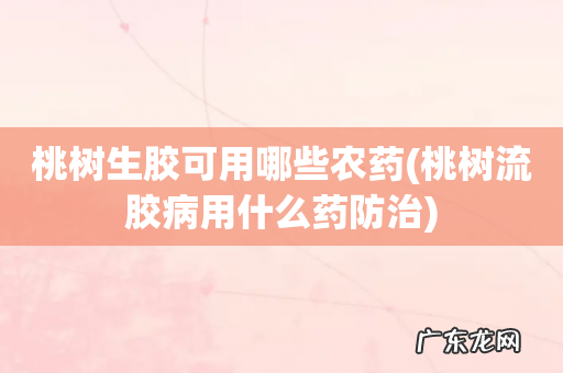 桃树流胶病用什么药防治 桃树生胶可用哪些农药