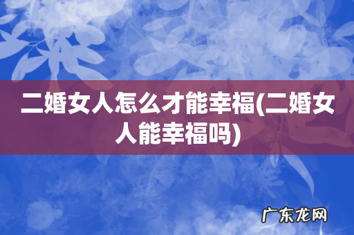 二婚女人能幸福吗 二婚女人怎么才能幸福