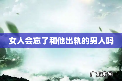 女人会忘了和他出轨的男人吗