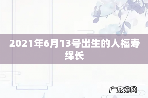 2021年6月13号出生的人福寿绵长