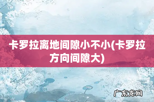 卡罗拉方向间隙大 卡罗拉离地间隙小不小