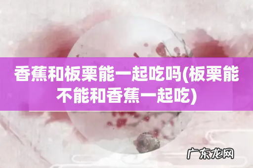 板栗能不能和香蕉一起吃 香蕉和板栗能一起吃吗