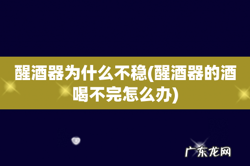 醒酒器的酒喝不完怎么办 醒酒器为什么不稳