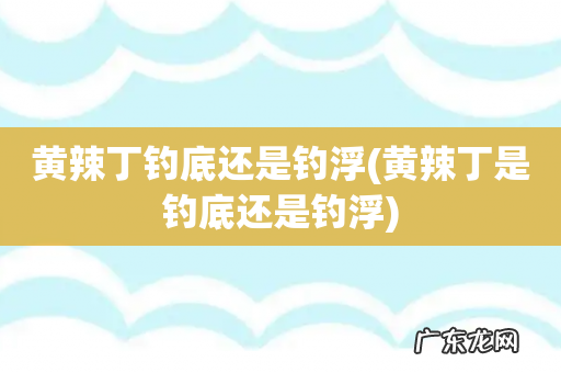 黄辣丁是钓底还是钓浮 黄辣丁钓底还是钓浮