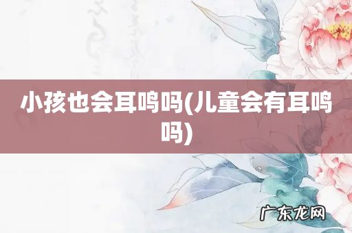 儿童会有耳鸣吗 小孩也会耳鸣吗