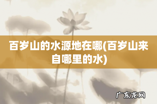 百岁山来自哪里的水 百岁山的水源地在哪