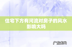 住宅下方有河流对房子的风水影响大吗