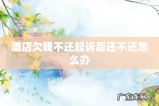 酒店欠钱不还起诉后还不还怎么办