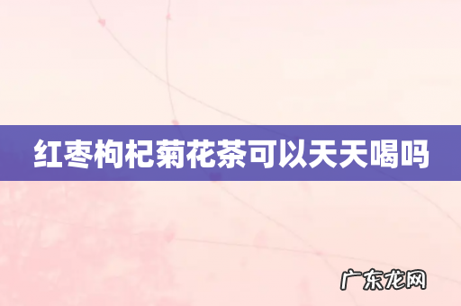 红枣枸杞菊花茶可以天天喝吗