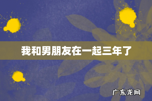 我和男朋友在一起三年了