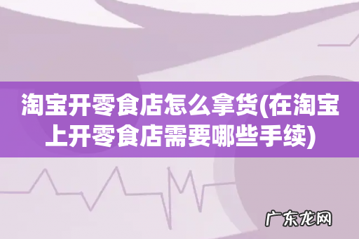 在淘宝上开零食店需要哪些手续 淘宝开零食店怎么拿货