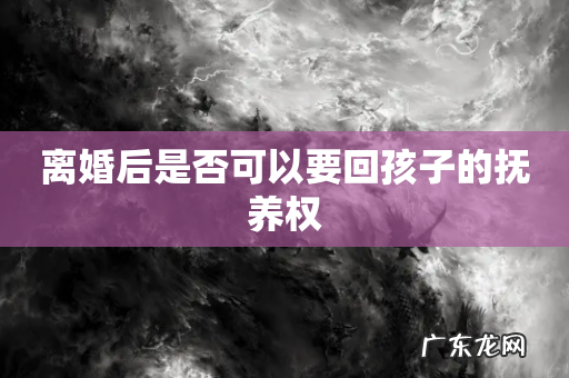 离婚后是否可以要回孩子的抚养权