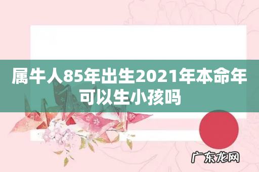 属牛人85年出生2021年本命年可以生小孩吗
