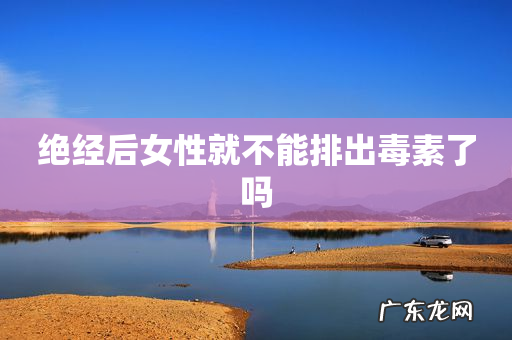 绝经后女性就不能排出毒素了吗
