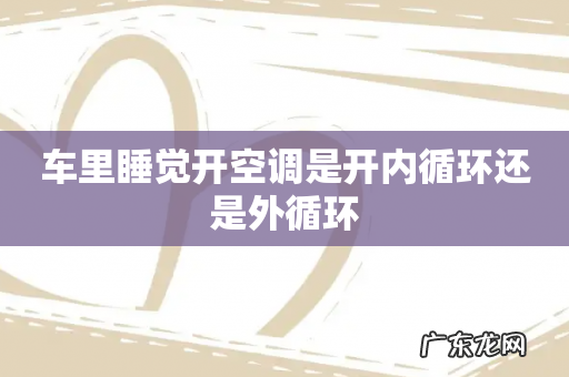 车里睡觉开空调是开内循环还是外循环