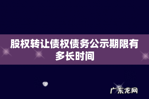 股权转让债权债务公示期限有多长时间