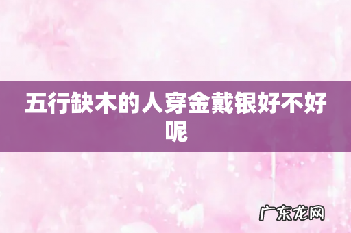 五行缺木的人穿金戴银好不好呢