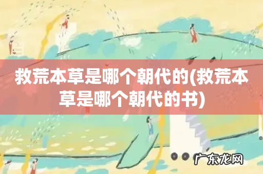 救荒本草是哪个朝代的书 救荒本草是哪个朝代的
