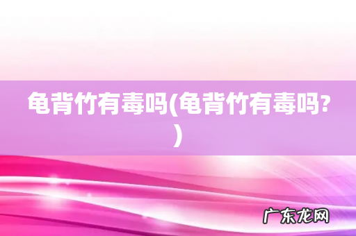 龟背竹有毒吗? 龟背竹有毒吗