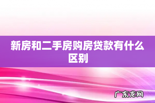 新房和二手房购房贷款有什么区别
