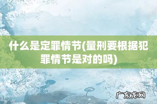 量刑要根据犯罪情节是对的吗 什么是定罪情节