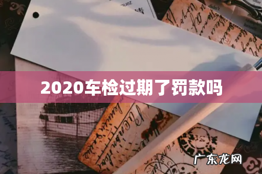 2020车检过期了罚款吗