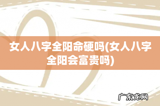 女人八字全阳会富贵吗 女人八字全阳命硬吗