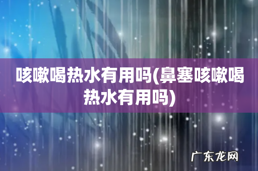 鼻塞咳嗽喝热水有用吗 咳嗽喝热水有用吗