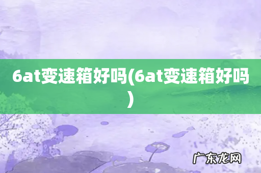 6at变速箱好吗 6at变速箱好吗