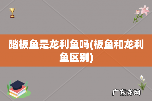 板鱼和龙利鱼区别 踏板鱼是龙利鱼吗